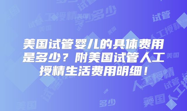 美国试管婴儿的具体费用是多少？附美国试管人工授精生活费用明细！