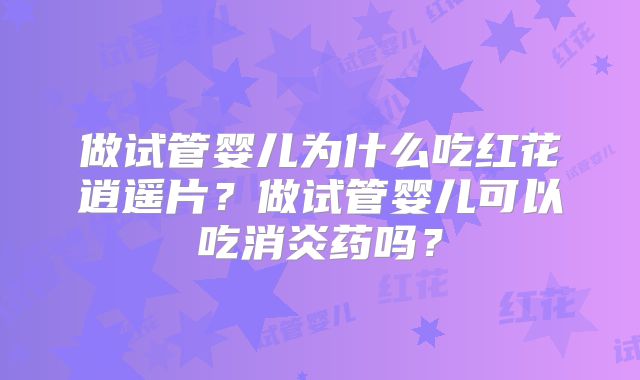 做试管婴儿为什么吃红花逍遥片？做试管婴儿可以吃消炎药吗？