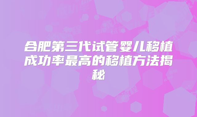 合肥第三代试管婴儿移植成功率最高的移植方法揭秘