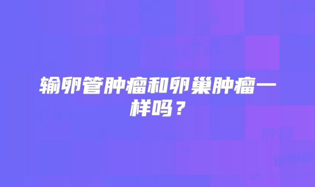 输卵管肿瘤和卵巢肿瘤一样吗？