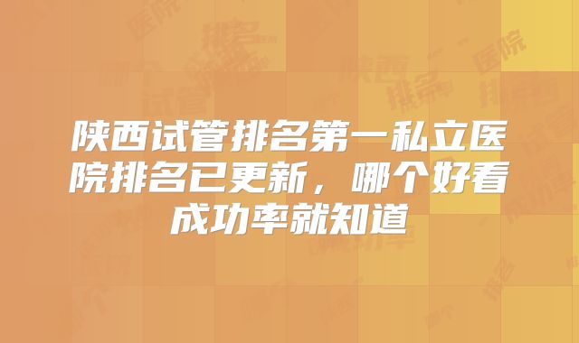 陕西试管排名第一私立医院排名已更新，哪个好看成功率就知道