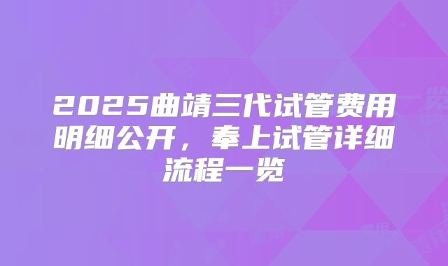 2025曲靖三代试管费用明细公开，奉上试管详细流程一览