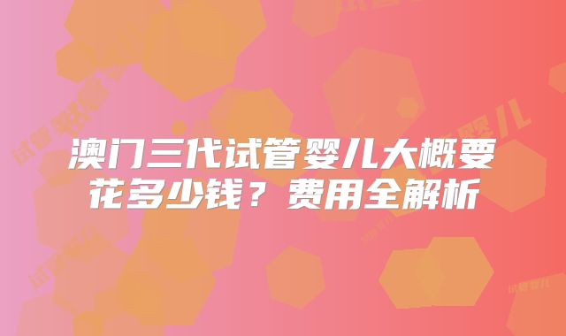 澳门三代试管婴儿大概要花多少钱？费用全解析