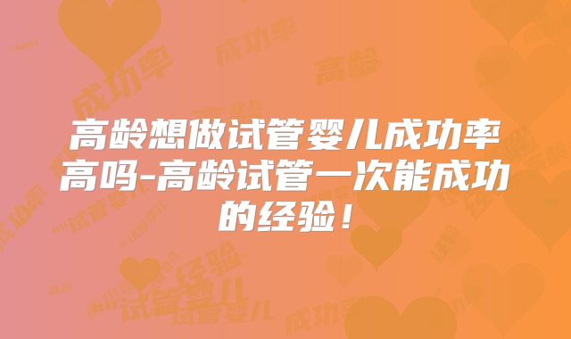 高龄想做试管婴儿成功率高吗-高龄试管一次能成功的经验！