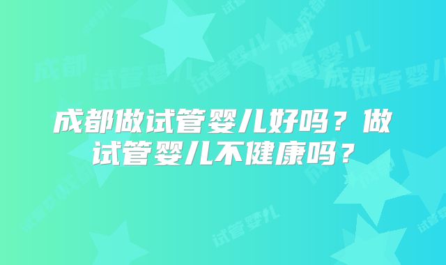 成都做试管婴儿好吗？做试管婴儿不健康吗？
