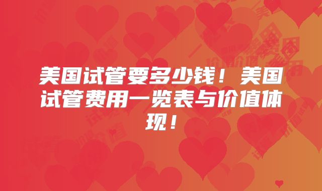 美国试管要多少钱!美国试管费用一览表与价值体现!