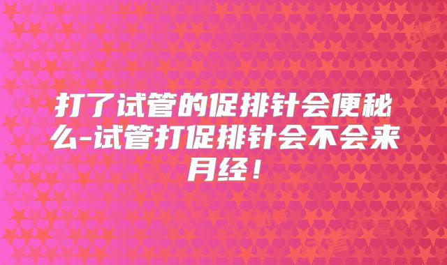 打了试管的促排针会便秘么-试管打促排针会不会来月经！