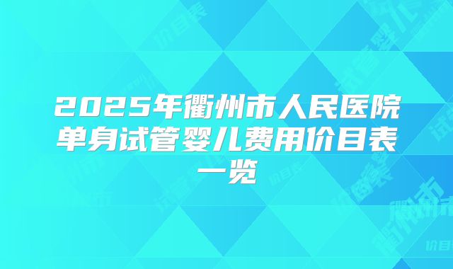 2025年衢州市人民医院单身试管婴儿费用价目表一览