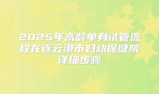 2025年高龄单身试管流程在连云港市妇幼保健院详细步骤