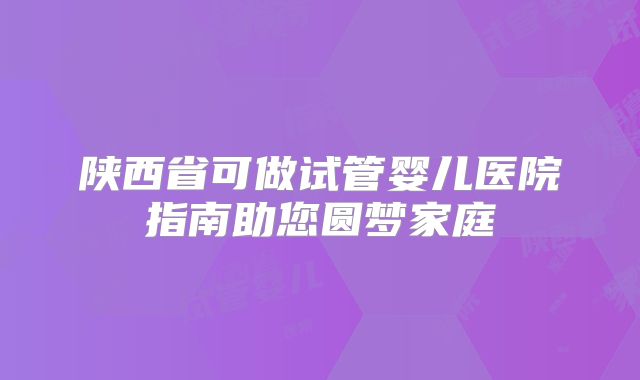 陕西省可做试管婴儿医院指南助您圆梦家庭
