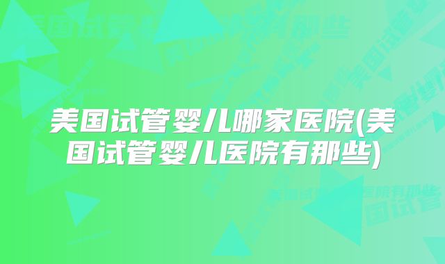 美国试管婴儿哪家医院(美国试管婴儿医院有那些)