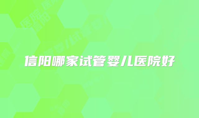 信阳哪家试管婴儿医院好