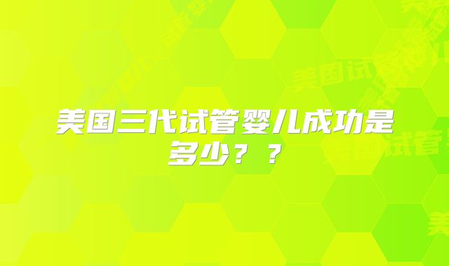 美国三代试管婴儿成功是多少??