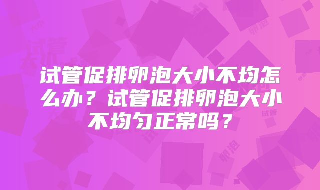 试管促排卵泡大小不均怎么办？试管促排卵泡大小不均匀正常吗？