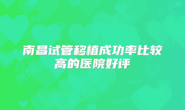 南昌试管移植成功率比较高的医院好评