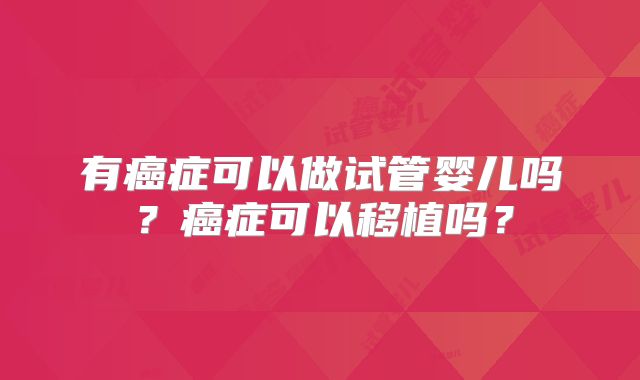 有癌症可以做试管婴儿吗?癌症可以移植吗?
