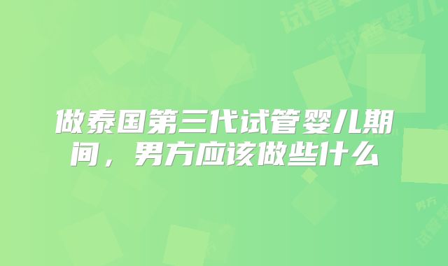 做泰国第三代试管婴儿期间，男方应该做些什么