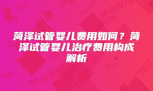 菏泽试管婴儿费用如何？菏泽试管婴儿治疗费用构成解析