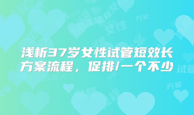 浅析37岁女性试管短效长方案流程，促排/一个不少