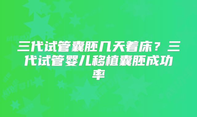 三代试管囊胚几天着床?三代试管婴儿移植囊胚成功率