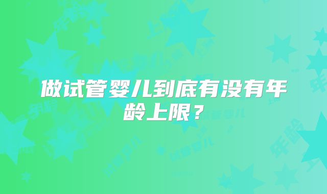 做试管婴儿到底有没有年龄上限?
