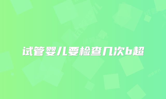 试管婴儿要检查几次b超