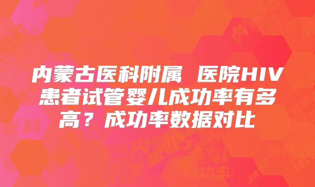 内蒙古医科附属 医院HIV患者试管婴儿成功率有多高？成功率数据对比