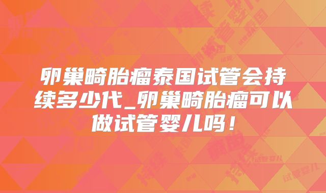 卵巢畸胎瘤泰国试管会持续多少代_卵巢畸胎瘤可以做试管婴儿吗！