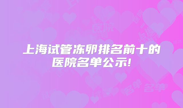 上海试管冻卵排名前十的医院名单公示!