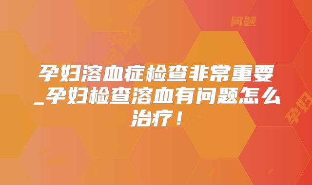 孕妇溶血症检查非常重要_孕妇检查溶血有问题怎么治疗！