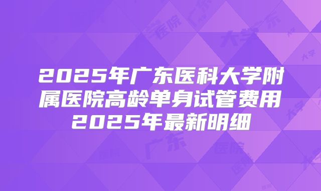 2025年广东医科大学附属医院高龄单身试管费用2025年最新明细