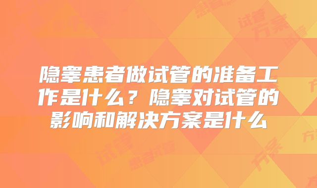 隐睾患者做试管的准备工作是什么?隐睾对试管的影响和解决方案是什么