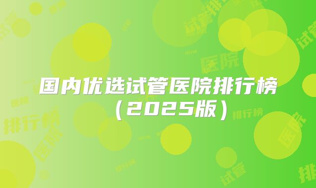 国内优选试管医院排行榜(2025版)