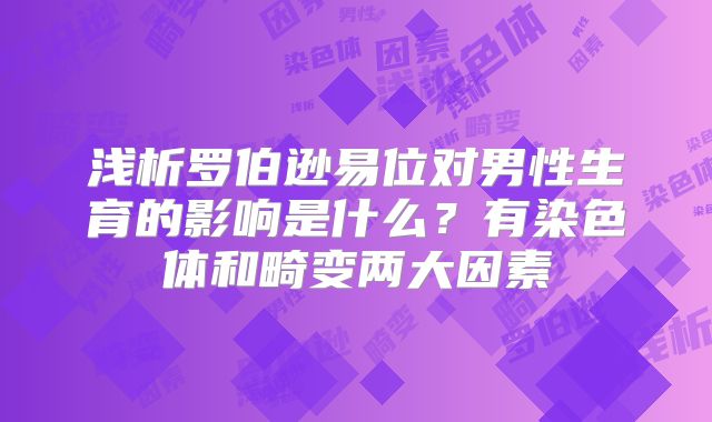 浅析罗伯逊易位对男性生育的影响是什么？有染色体和畸变两大因素
