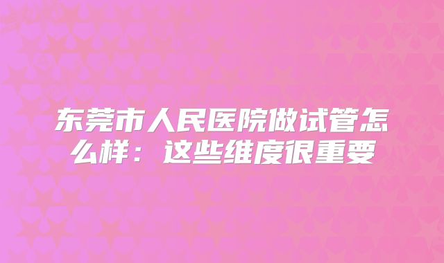 东莞市人民医院做试管怎么样：这些维度很重要
