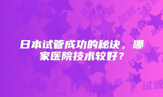 日本试管成功的秘诀，哪家医院技术较好？