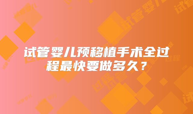 试管婴儿预移植手术全过程最快要做多久？