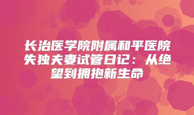 长治医学院附属和平医院失独夫妻试管日记：从绝望到拥抱新生命