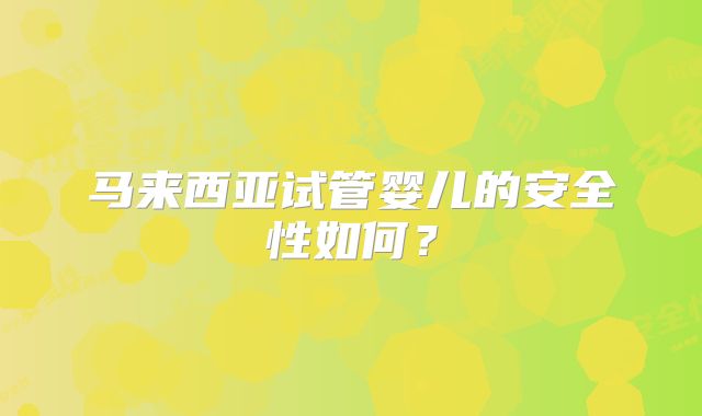 马来西亚试管婴儿的安全性如何？