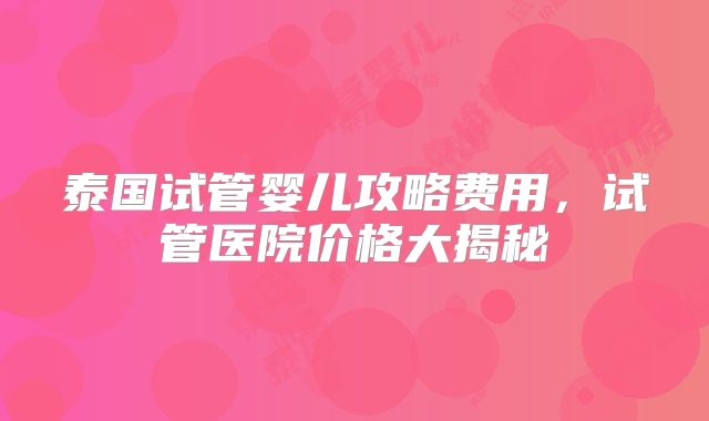 泰国试管婴儿攻略费用，试管医院价格大揭秘