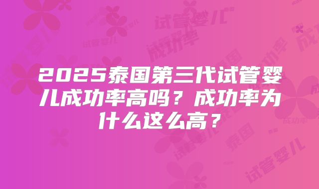 2025泰国第三代试管婴儿成功率高吗？成功率为什么这么高？