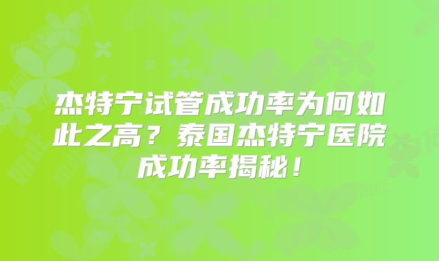 杰特宁试管成功率为何如此之高？泰国杰特宁医院成功率揭秘！