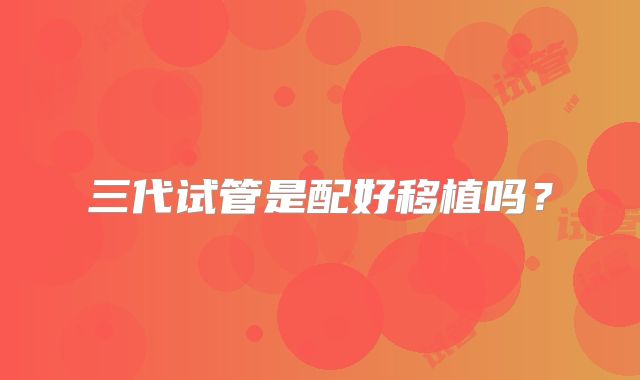三代试管是配好移植吗？
