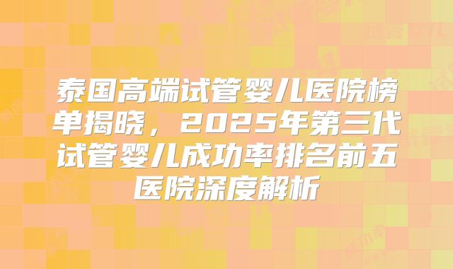 泰国高端试管婴儿医院榜单揭晓，2025年第三代试管婴儿成功率排名前五医院深度解析