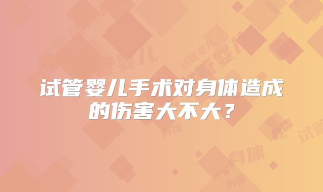 试管婴儿手术对身体造成的伤害大不大？