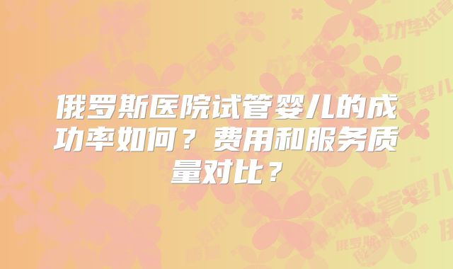 俄罗斯医院试管婴儿的成功率如何？费用和服务质量对比？