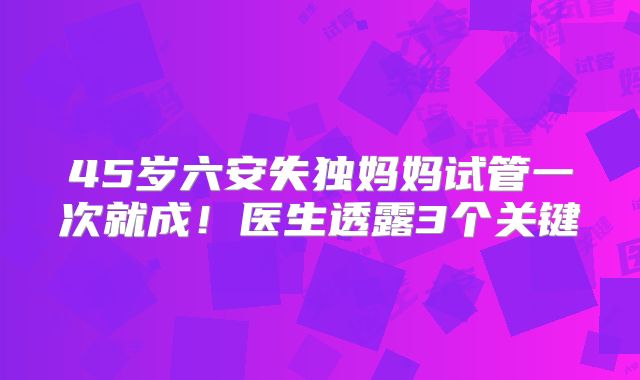 45岁六安失独妈妈试管一次就成！医生透露3个关键