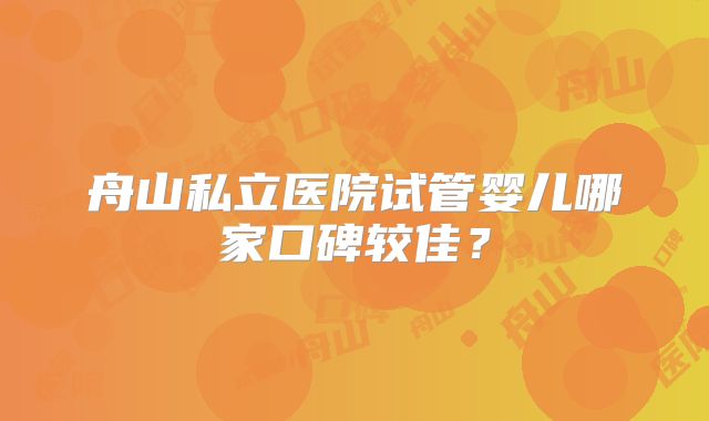 舟山私立医院试管婴儿哪家口碑较佳？