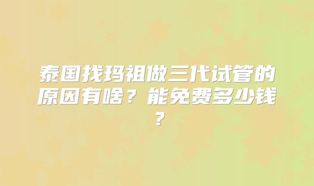 泰国找玛祖做三代试管的原因有啥?能免费多少钱?