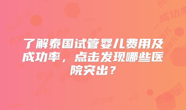 了解泰国试管婴儿费用及成功率，点击发现哪些医院突出？